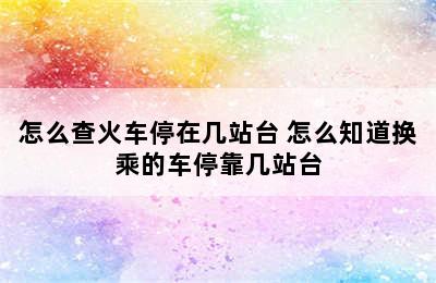怎么查火车停在几站台 怎么知道换乘的车停靠几站台